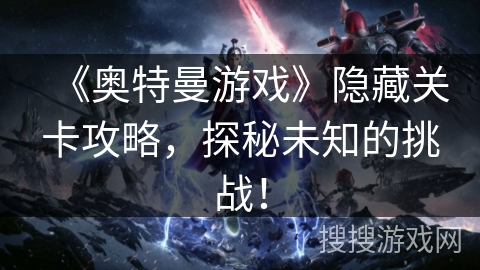 《奥特曼游戏》隐藏关卡攻略，探秘未知的挑战！