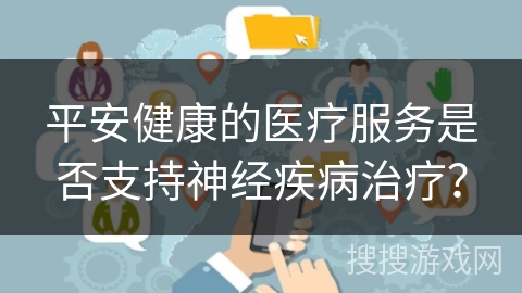 平安健康的医疗服务是否支持神经疾病治疗？