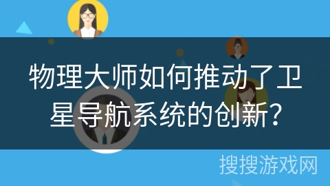物理大师如何推动了卫星导航系统的创新? 物理大师如何推动了卫星导航系统的创新?
