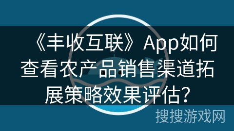 《丰收互联》App如何查看农产品销售渠道拓展策略效果评估? 《丰收互联》App如何查看农产品销售渠道拓展策略效果评估?