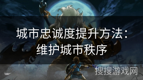 城市忠诚度提升方法:维护城市秩序 城市忠诚度提升方法:维护城市秩序