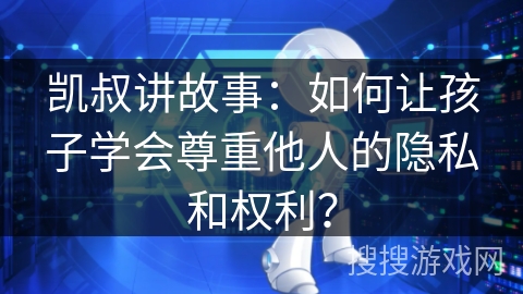 凯叔讲故事：如何让孩子学会尊重他人的隐私和权利？