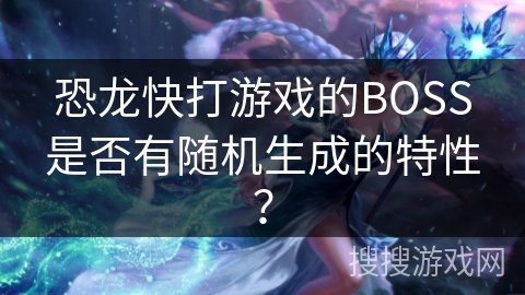 恐龙快打游戏的BOSS是否有随机生成的特性？
