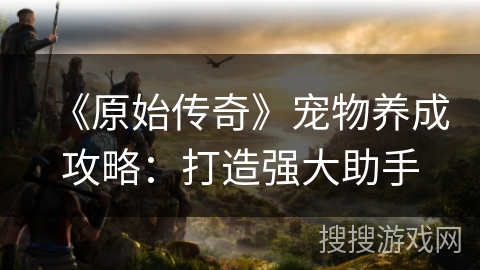 《原始传奇》宠物养成攻略：打造强大助手