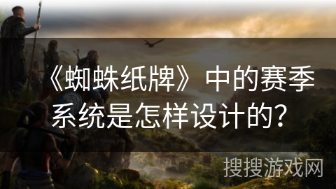 《蜘蛛纸牌》中的赛季系统是怎样设计的？