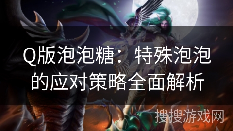 Q版泡泡糖:特殊泡泡的应对策略全面解析 Q版泡泡糖:特殊泡泡的应对策略全面解析
