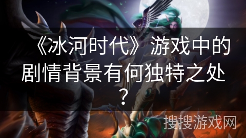 《冰河时代》游戏中的剧情背景有何独特之处？
