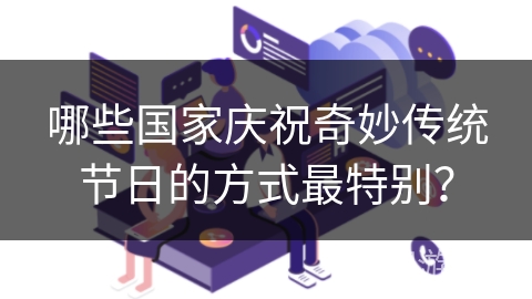 哪些国家庆祝奇妙传统节日的方式最特别？