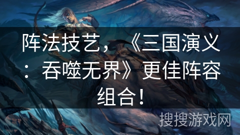 阵法技艺，《三国演义：吞噬无界》更佳阵容组合！