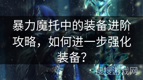 暴力魔托中的装备进阶攻略，如何进一步强化装备？