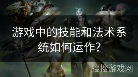 游戏中的技能和法术系统如何运作？