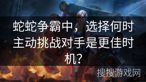 蛇蛇争霸中，选择何时主动挑战对手是更佳时机？