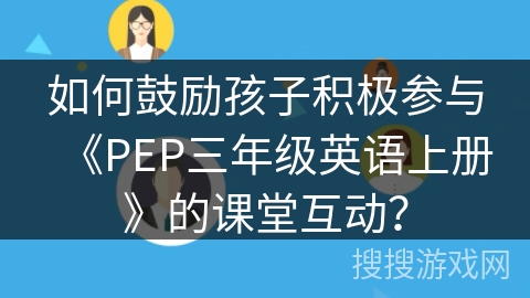 如何鼓励孩子积极参与《PEP三年级英语上册》的课堂互动？