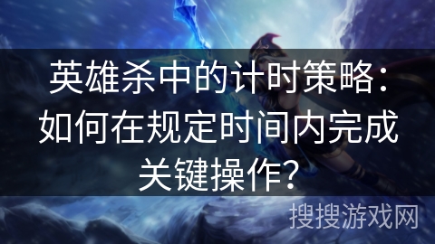 英雄杀中的计时策略：如何在规定时间内完成关键操作？