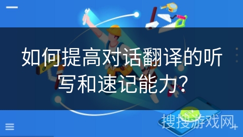 如何提高对话翻译的听写和速记能力？