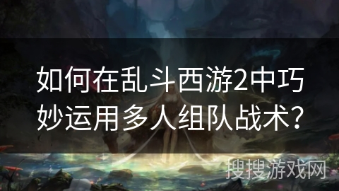 如何在乱斗西游2中巧妙运用多人组队战术？