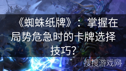 《蜘蛛纸牌》：掌握在局势危急时的卡牌选择技巧？