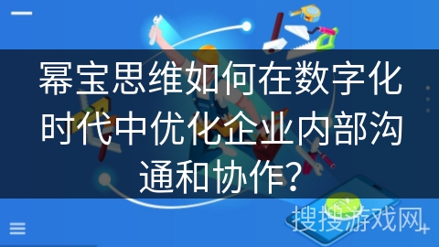 幂宝思维如何在数字化时代中优化企业内部沟通和协作？