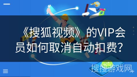 《搜狐视频》的VIP会员如何取消自动扣费? 《搜狐视频》的VIP会员如何取消自动扣费?