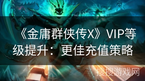 《金庸群侠传X》VIP等级提升：更佳充值策略