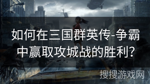 如何在三国群英传-争霸中赢取攻城战的胜利？