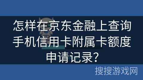 怎样在京东金融上查询手机信用卡附属卡额度申请记录? 怎样在京东金融上查询手机信用卡附属卡额度申请记录?