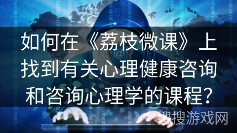 如何在《荔枝微课》上找到有关心理健康咨询和咨询心理学的课程？
