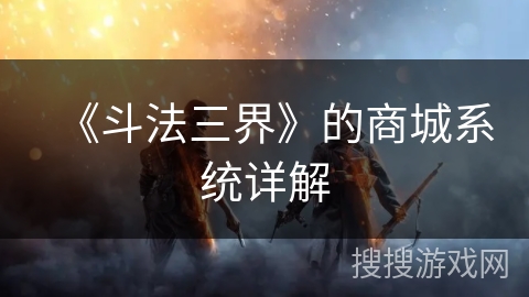 《斗法三界》的商城系统详解 《斗法三界》的商城系统详解