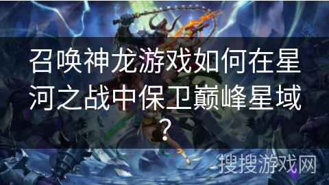 召唤神龙游戏如何在星河之战中保卫巅峰星域？