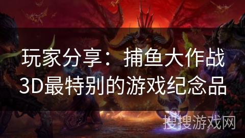 玩家分享：捕鱼大作战3D最特别的游戏纪念品