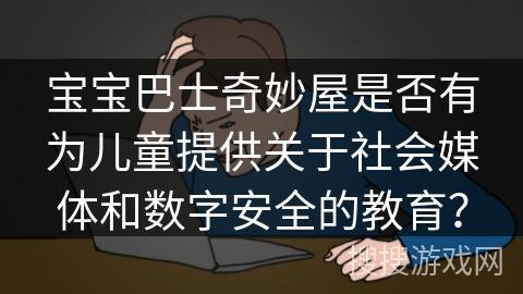 宝宝巴士奇妙屋是否有为儿童提供关于社会媒体和数字安全的教育? 宝宝巴士奇妙屋是否有为儿童提供关于社会媒体和数字安全的教育?