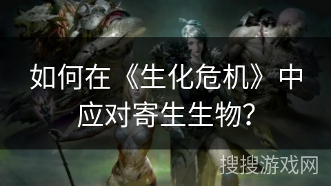 如何在《生化危机》中应对寄生生物?