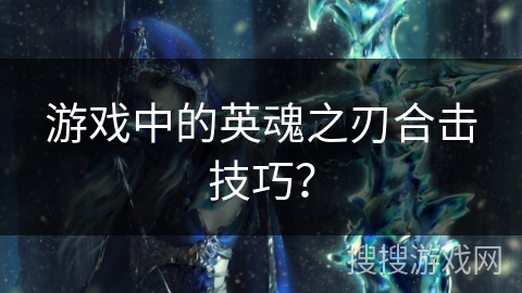 游戏中的英魂之刃合击技巧?