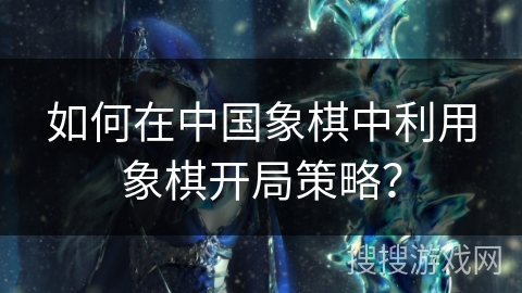 如何在中国象棋中利用象棋开局策略?