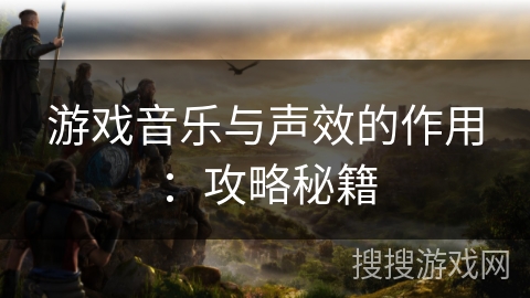 游戏音乐与声效的作用：攻略秘籍