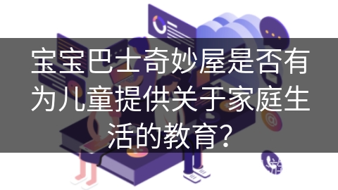 宝宝巴士奇妙屋是否有为儿童提供关于家庭生活的教育？