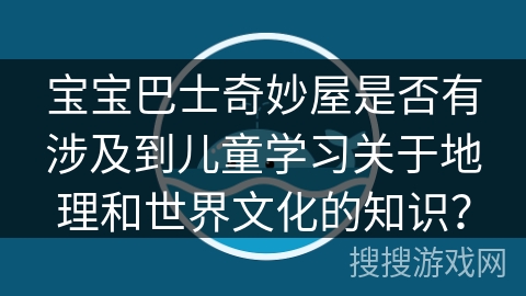 宝宝巴士奇妙屋是否有涉及到儿童学习关于地理和世界文化的知识？