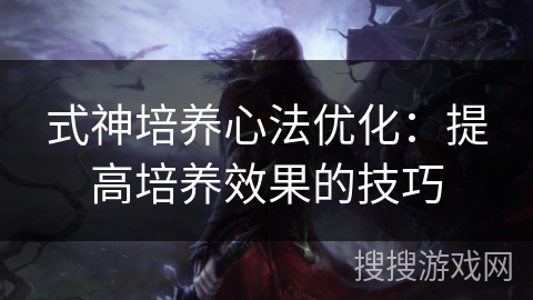 式神培养心法优化:提高培养效果的技巧 式神培养心法优化:提高培养效果的技巧