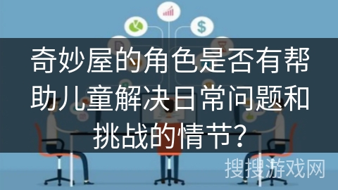 奇妙屋的角色是否有帮助儿童解决日常问题和挑战的情节? 奇妙屋的角色是否有帮助儿童解决日常问题和挑战的情节?