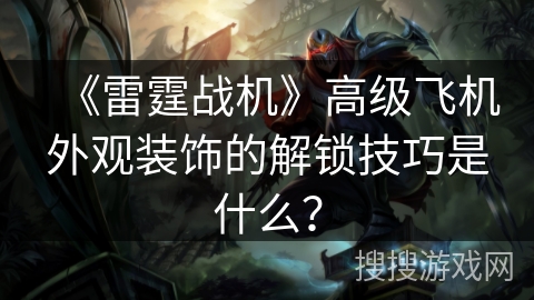 《雷霆战机》高级飞机外观装饰的解锁技巧是什么?