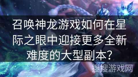 召唤神龙游戏如何在星际之眼中迎接更多全新难度的大型副本? 召唤神龙游戏如何在星际之眼中迎接更多全新难度的大型副本?