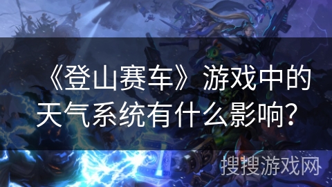 《登山赛车》游戏中的天气系统有什么影响? 《登山赛车》游戏中的天气系统有什么影响?