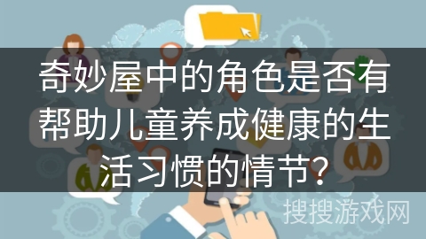 奇妙屋中的角色是否有帮助儿童养成健康的生活习惯的情节? 奇妙屋中的角色是否有帮助儿童养成健康的生活习惯的情节?