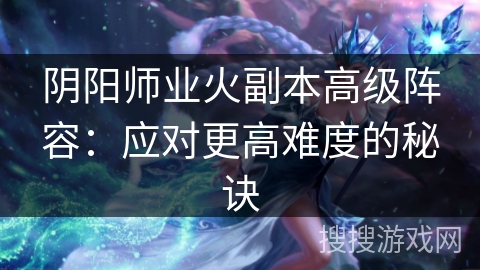 阴阳师业火副本高级阵容:应对更高难度的秘诀 阴阳师业火副本高级阵容:应对更高难度的秘诀