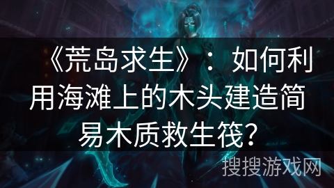 《荒岛求生》：如何利用海滩上的木头建造简易木质救生筏？