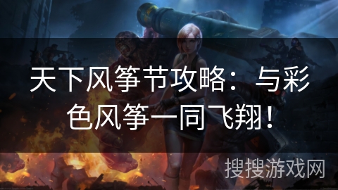 天下风筝节攻略：与彩色风筝一同飞翔！