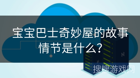 宝宝巴士奇妙屋的故事情节是什么？