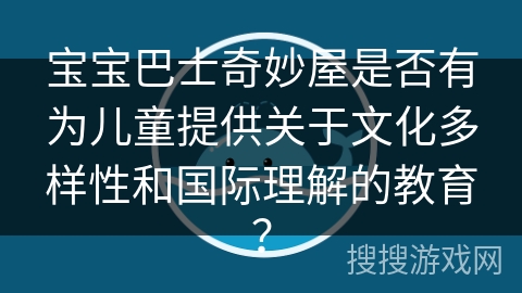 宝宝巴士奇妙屋是否有为儿童提供关于文化多样性和国际理解的教育？