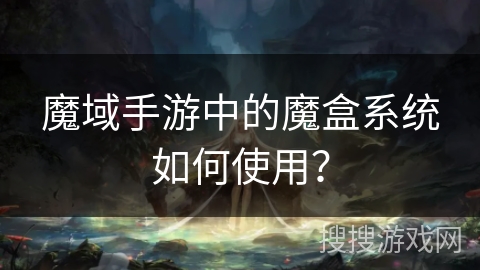 魔域手游中的魔盒系统如何使用？