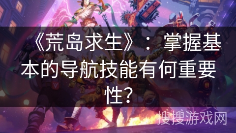 《荒岛求生》：掌握基本的导航技能有何重要性？